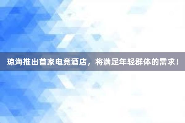 琼海推出首家电竞酒店，将满足年轻群体的需求！