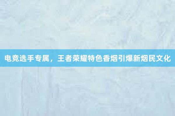 电竞选手专属，王者荣耀特色香烟引爆新烟民文化