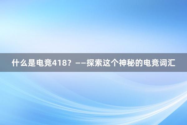 什么是电竞418？——探索这个神秘的电竞词汇