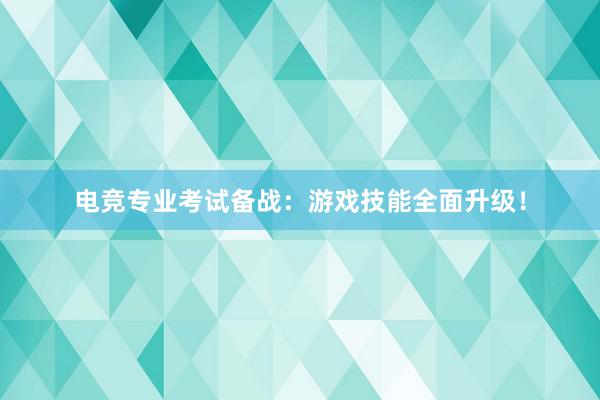 电竞专业考试备战：游戏技能全面升级！