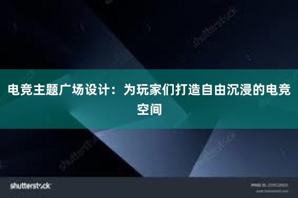 电竞主题广场设计：为玩家们打造自由沉浸的电竞空间