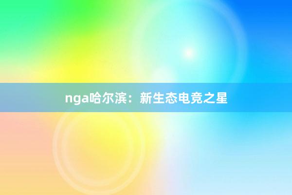 nga哈尔滨：新生态电竞之星