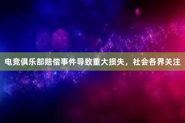 电竞俱乐部赔偿事件导致重大损失，社会各界关注