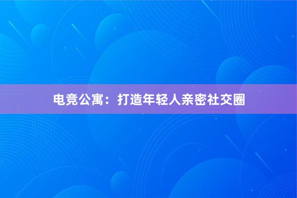 电竞公寓：打造年轻人亲密社交圈