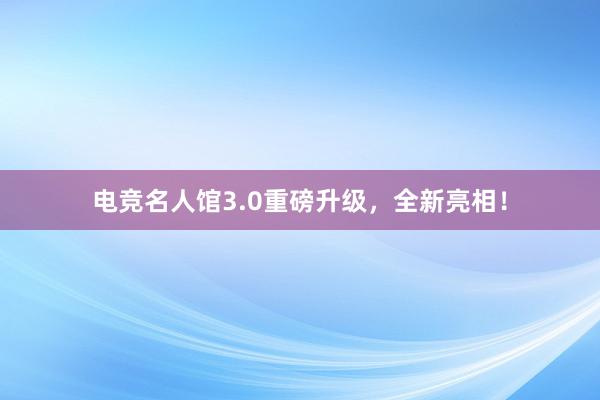 电竞名人馆3.0重磅升级，全新亮相！