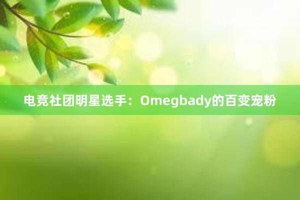 电竞社团明星选手：Omegbady的百变宠粉