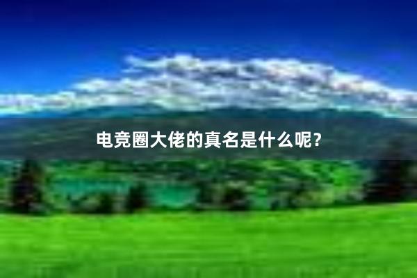 电竞圈大佬的真名是什么呢？