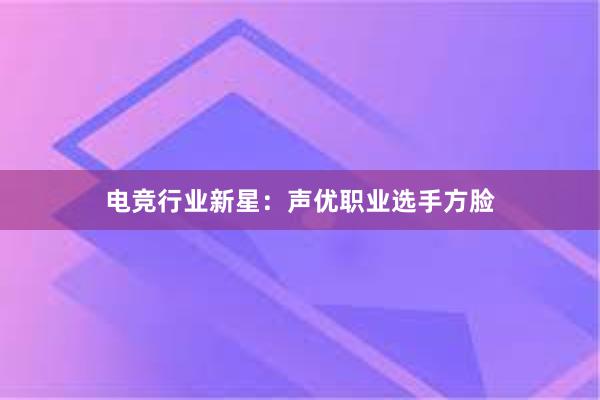 电竞行业新星：声优职业选手方脸