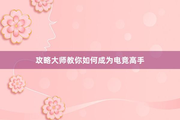 攻略大师教你如何成为电竞高手