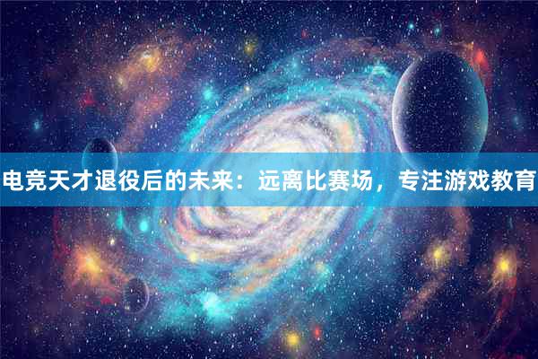 电竞天才退役后的未来：远离比赛场，专注游戏教育