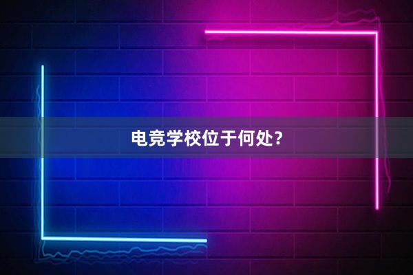 电竞学校位于何处？