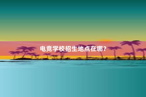 电竞学校招生地点在哪？