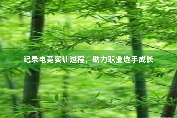 记录电竞实训过程，助力职业选手成长