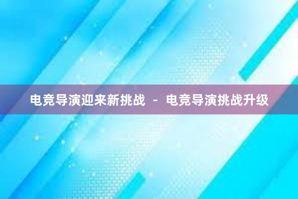 电竞导演迎来新挑战  -  电竞导演挑战升级