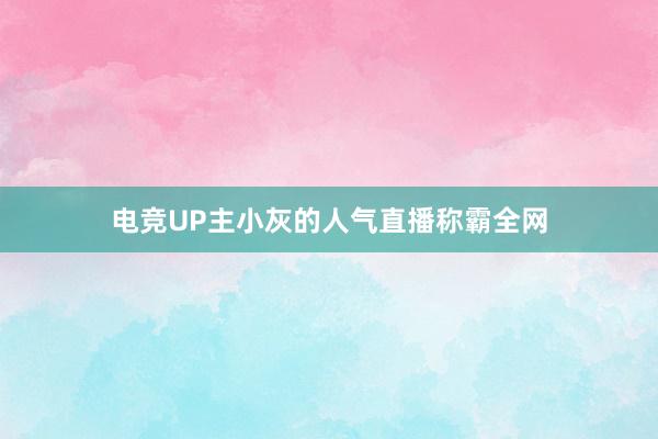 电竞UP主小灰的人气直播称霸全网