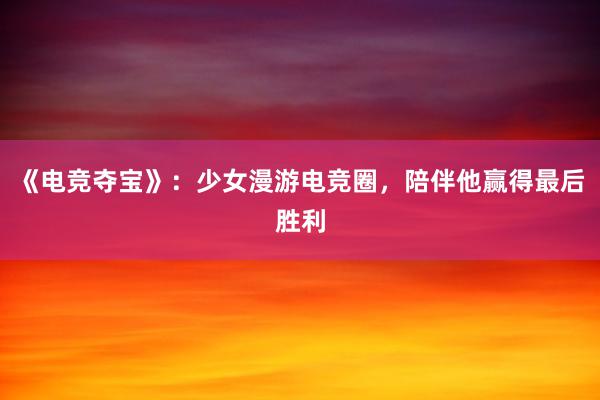 《电竞夺宝》：少女漫游电竞圈，陪伴他赢得最后胜利