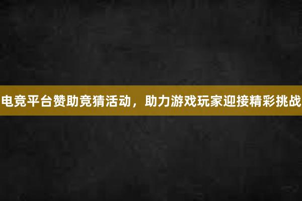 电竞平台赞助竞猜活动，助力游戏玩家迎接精彩挑战