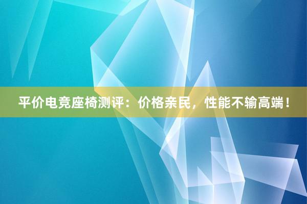 平价电竞座椅测评：价格亲民，性能不输高端！