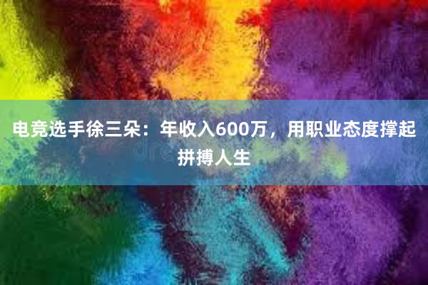 电竞选手徐三朵：年收入600万，用职业态度撑起拼搏人生