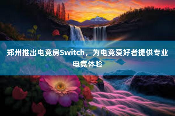 郑州推出电竞房Switch，为电竞爱好者提供专业电竞体验