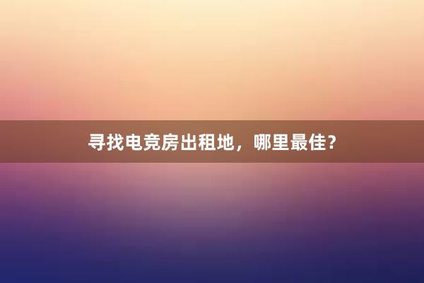 寻找电竞房出租地，哪里最佳？