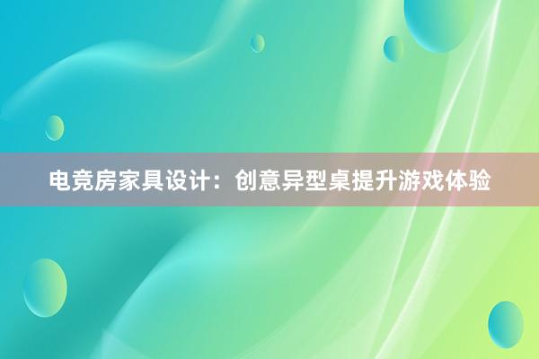 电竞房家具设计：创意异型桌提升游戏体验