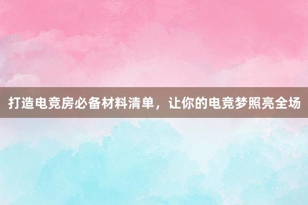 打造电竞房必备材料清单，让你的电竞梦照亮全场