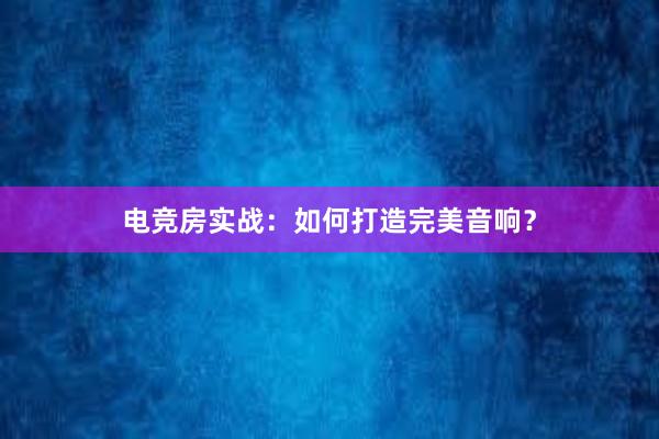 电竞房实战：如何打造完美音响？