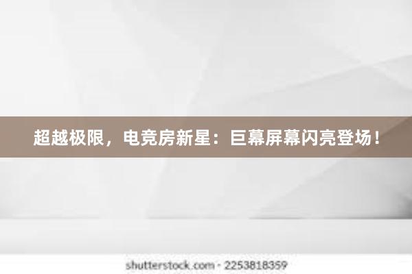 超越极限，电竞房新星：巨幕屏幕闪亮登场！