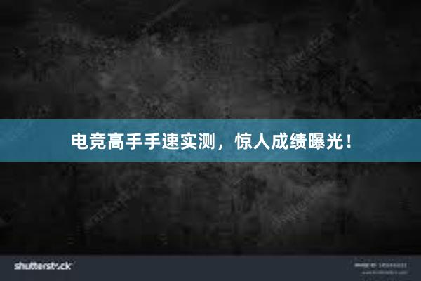 电竞高手手速实测，惊人成绩曝光！