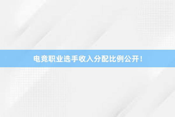 电竞职业选手收入分配比例公开！