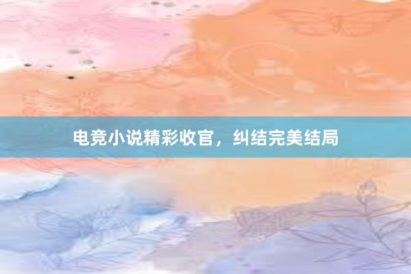 电竞小说精彩收官，纠结完美结局