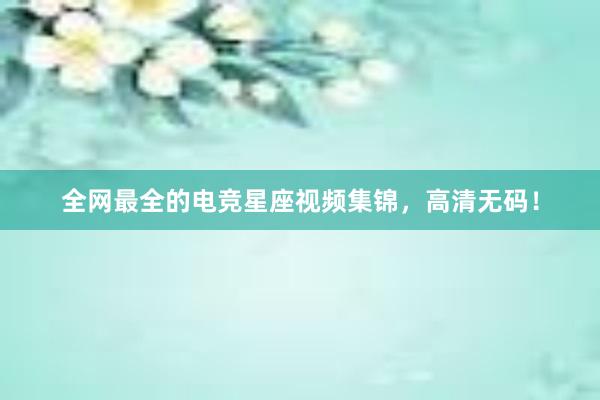 全网最全的电竞星座视频集锦，高清无码！