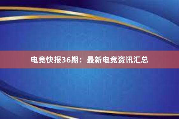 电竞快报36期：最新电竞资讯汇总