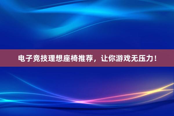 电子竞技理想座椅推荐，让你游戏无压力！