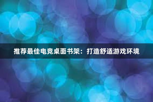 推荐最佳电竞桌面书架：打造舒适游戏环境