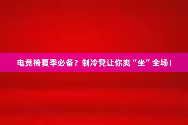 电竞椅夏季必备？制冷凳让你爽“坐”全场！