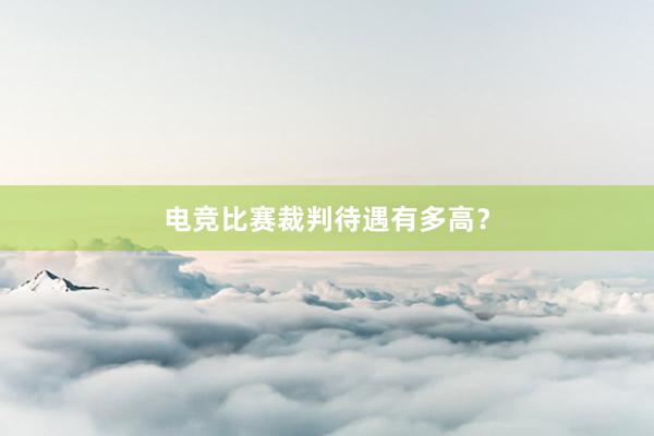 电竞比赛裁判待遇有多高？