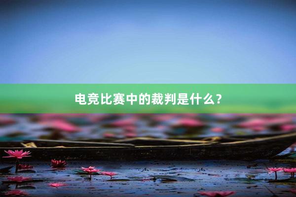 电竞比赛中的裁判是什么？