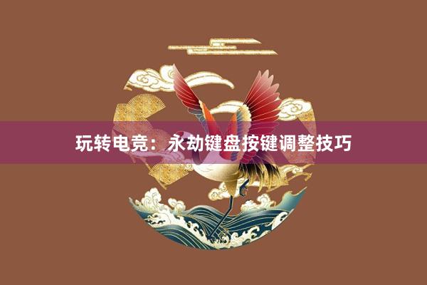 玩转电竞：永劫键盘按键调整技巧