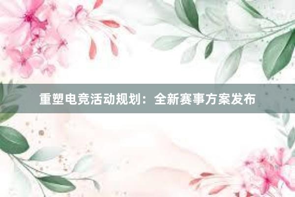 重塑电竞活动规划：全新赛事方案发布