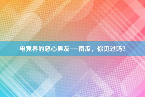 电竞界的恶心男友——南瓜，你见过吗？