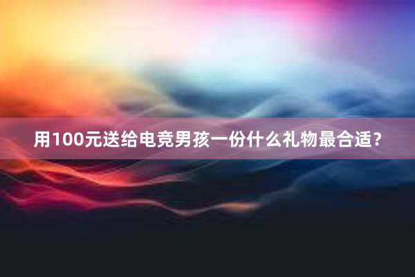 用100元送给电竞男孩一份什么礼物最合适？