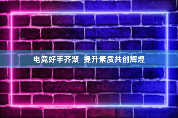 电竞好手齐聚  提升素质共创辉煌