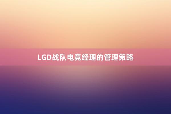 LGD战队电竞经理的管理策略