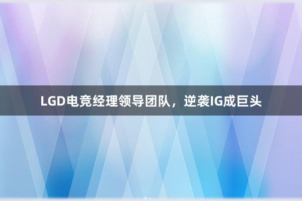 LGD电竞经理领导团队，逆袭IG成巨头