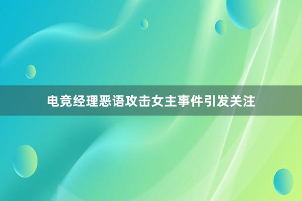 电竞经理恶语攻击女主事件引发关注