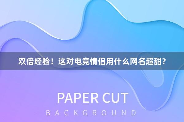 双倍经验！这对电竞情侣用什么网名超甜？