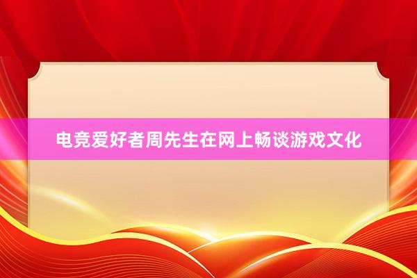 电竞爱好者周先生在网上畅谈游戏文化