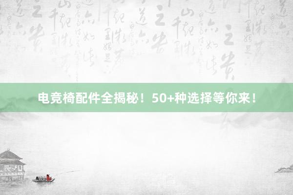 电竞椅配件全揭秘！50+种选择等你来！